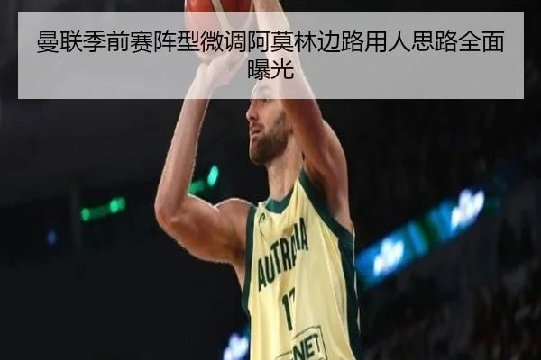 曼联季前赛阵型微调阿莫林边路用人思路全面曝光