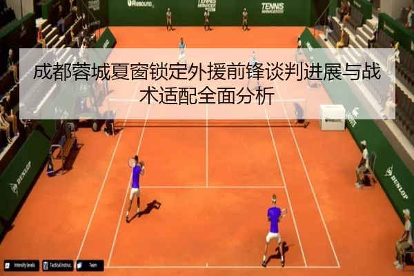成都蓉城夏窗锁定外援前锋谈判进展与战术适配全面分析